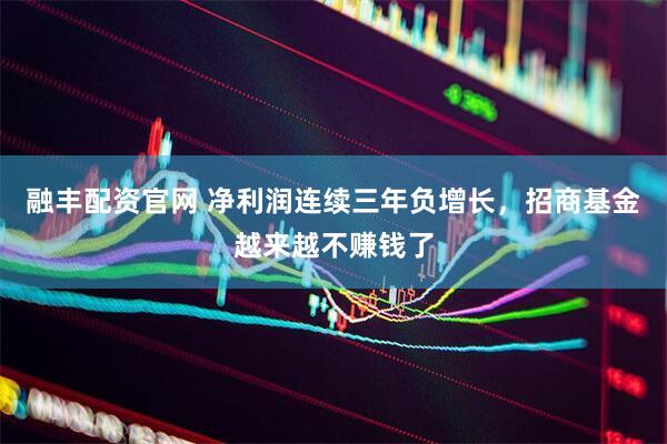 融丰配资官网 净利润连续三年负增长，招商基金越来越不赚钱了