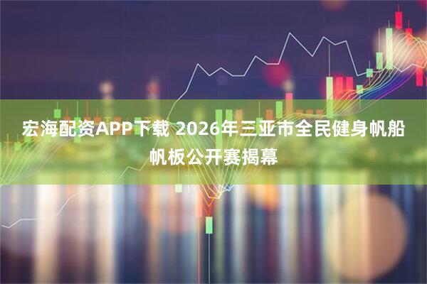 宏海配资APP下载 2026年三亚市全民健身帆船帆板公开赛揭幕