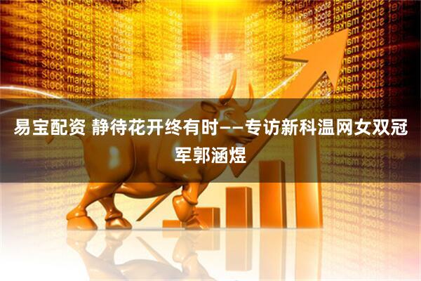 易宝配资 静待花开终有时——专访新科温网女双冠军郭涵煜